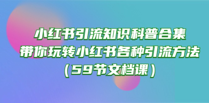 （10223期）小红书引流知识科普合集，带你玩转小红书各种引流方法（59节文档课）-专注互联网轻创业轻推网创