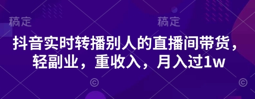 抖音实时转播别人的直播间带货,轻副业,重收入,月入过1w-专注互联网轻创业轻推网创