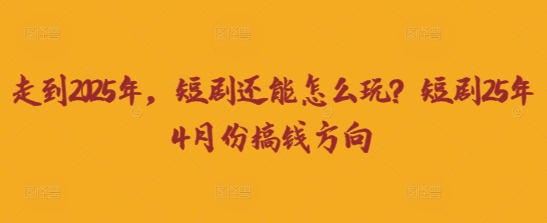 走到2025年，短剧还能怎么玩？短剧25年4月份搞钱方向-专注互联网轻创业轻推网创