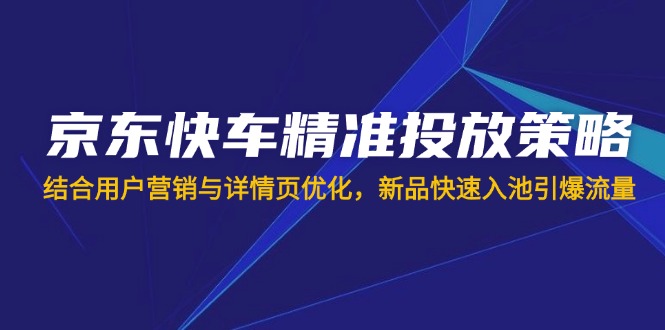 （14185期）京东快车精准投放策略，结合用户营销与详情页优化，新品快速入池引爆流量-专注互联网轻创业轻推网创