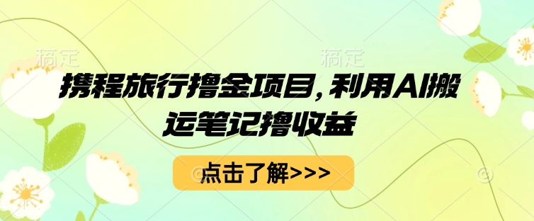 携程旅行撸金项目，利用AI搬运笔记撸收益-专注互联网轻创业轻推网创