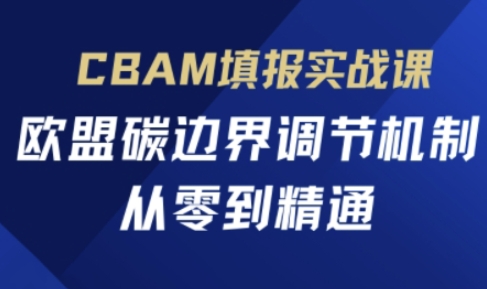 CBAM填报实战课，欧盟碳边界调节机制，从零到精通-专注互联网轻创业轻推网创