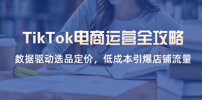 （14343期）TikTok电商运营全攻略，数据驱动选品定价，低成本引爆店铺流量-专注互联网轻创业轻推网创