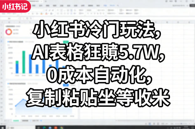 小红书冷门玩法，AI表格狂賺5.7W，0成本自动化，复制粘贴坐等收米-专注互联网轻创业轻推网创