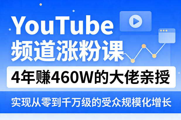 YouTube频道涨粉课，4年賺460W的大佬亲授，实现从零到千万级的受众规模化增长-专注互联网轻创业轻推网创