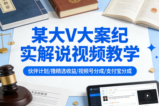 某大V大案纪实解说视频教学，可做伙伴计划、撸精选收益，视频号和支付宝分成计划均可-专注互联网轻创业轻推网创
