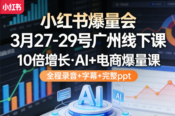 小红书爆量会3月27-29号广州线下课，10倍增长，AI+电商爆量课，全程录音+字幕+完整ppt-专注互联网轻创业轻推网创