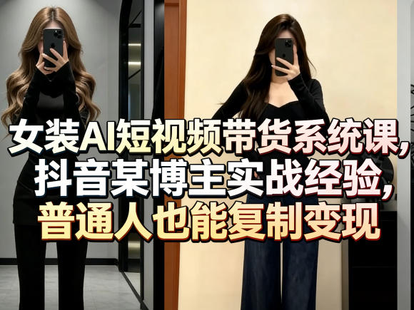 女装AI短视频带货系统课，抖音某博主实战经验，普通人也能复制变现-专注互联网轻创业轻推网创