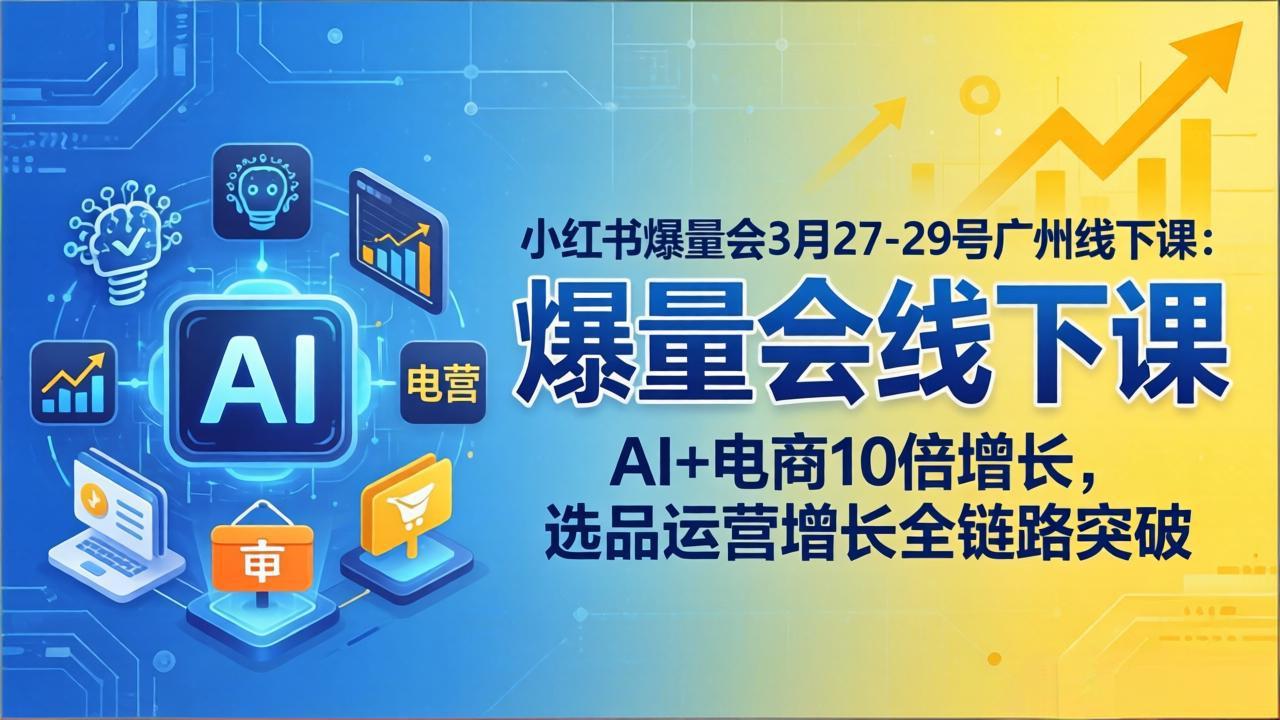 小红书爆量会3月27-29号广州线下课：AI+电商10倍增长，选品运营增长全链路突破-专注互联网轻创业轻推网创