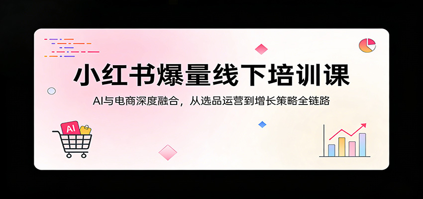 小红书爆量线下培训课：AI与电商深度融合，从选品运营到增长策略全链路-专注互联网轻创业轻推网创