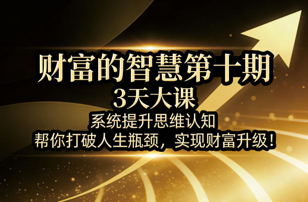 财富的智慧第十期，3天大课，系统提升思维认知，帮你打破人生瓶颈，实现财富升级！-专注互联网轻创业轻推网创