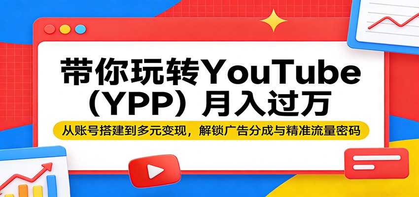 带你玩转YouTube(YPP)月入过万：从账号搭建到多元变现，解锁广告分成与精准流量密码-专注互联网轻创业轻推网创