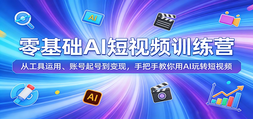 零基础AI短视频训练营：从工具运用、账号起号到变现，手把手教你用AI玩转短视频-专注互联网轻创业轻推网创