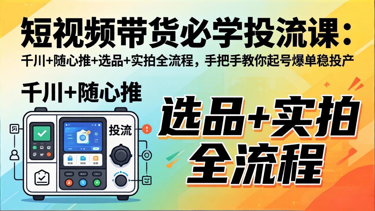 短视频带货必学投流课：千川+随心推+选品+实拍全流程，手把手教你起号爆单稳投产-专注互联网轻创业轻推网创