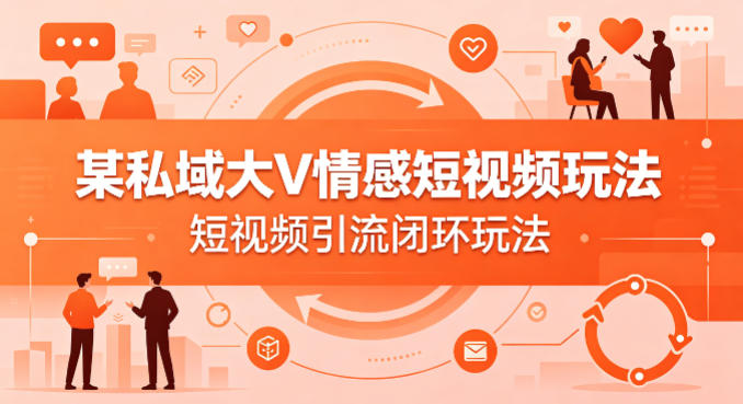 某私域大V情感短视频玩法，短视频引流闭环玩法-专注互联网轻创业轻推网创
