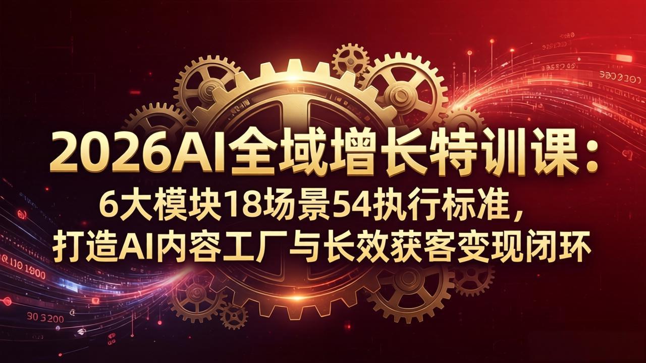 2026AI全域增长特训课：6大模块18场景54执行标准，打造AI内容工厂与长效获客变现闭环-专注互联网轻创业轻推网创