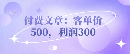 付费文章：客单价500，利润300-专注互联网轻创业轻推网创