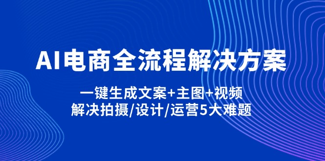 (14200期)AI电商全流程解决方案,一键生成文案+主图+视频,解决拍摄/设计/运营5大难题-专注互联网轻创业轻推网创