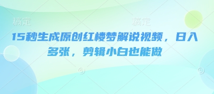 15秒生成原创红楼梦解说视频，日入多张，剪辑小白也能做-专注互联网轻创业轻推网创