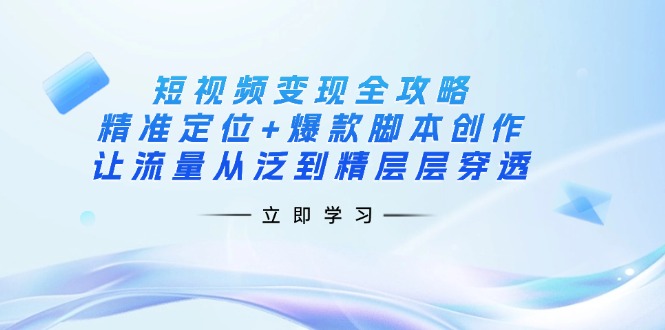 （14159期）短视频变现全攻略：精准定位+爆款脚本创作，让流量从泛到精层层穿透-专注互联网轻创业轻推网创