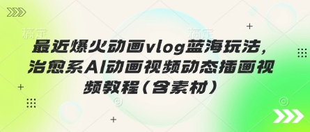 最近爆火动画vlog蓝海玩法,治愈系AI动画视频动态插画视频教程(含素材)-专注互联网轻创业轻推网创