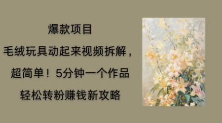 毛绒玩具动起来项目拆解，三四分钟一个作品，轻松转粉挣钱新玩法-专注互联网轻创业轻推网创