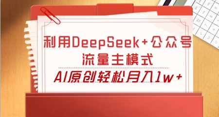 利用DeepSeek+公众号流量主模式，AI原创轻松月入1w+-专注互联网轻创业轻推网创