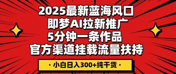 2025最新蓝海风口，即梦AI拉新推广，5分钟一条作品，官方渠道挂载，流量扶持，小白日入3张+纯干货-专注互联网轻创业轻推网创