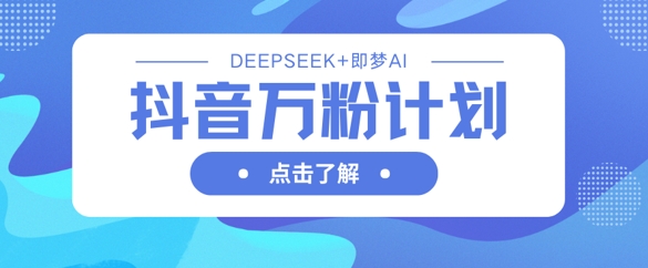抖音万粉计划，利用DeepSeek+即梦AI生成视频，快速涨到万粉-专注互联网轻创业轻推网创