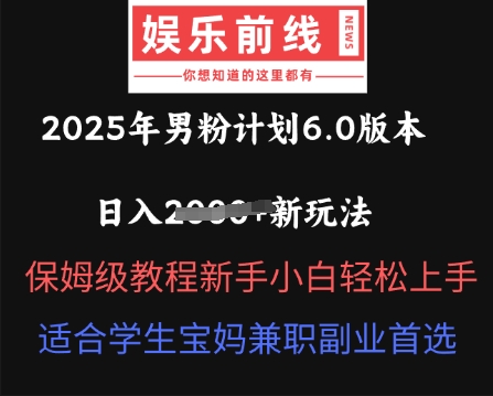 2025年男粉计划6.0版本，日入多张新玩法，保姆级教程新手小白轻松上手，适合学生宝妈兼职副业首选-专注互联网轻创业轻推网创