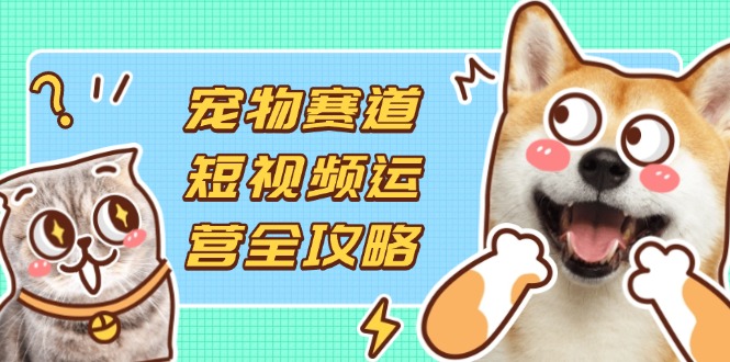 （14345期）宠物赛道短视频运营全攻略，选品拍摄剪辑实操，实现流量到收益转化-专注互联网轻创业轻推网创
