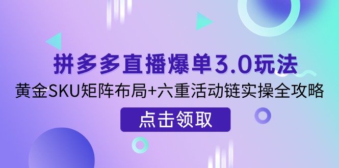 （14192期）拼多多直播爆单3.0玩法解析，黄金SKU矩阵布局+六重活动链实操全攻略-专注互联网轻创业轻推网创