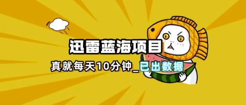 迅雷浏览器项目_真就每天忙活10分钟，完整拆解+热点把控(超详细拆解教程)-专注互联网轻创业轻推网创