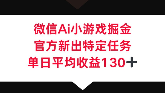 微信AI小游戏掘金，官方新出特定任务，单日平均收益130+-专注互联网轻创业轻推网创