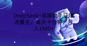 DeepSeek+易撰助手玩爆流量主,每天十分钟,月入1000+-专注互联网轻创业轻推网创