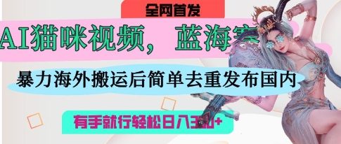 AI猫咪视频蓝海赛道，操作简单，直接海外搬运，简单去重，操作简单，有手就行日入3张-专注互联网轻创业轻推网创