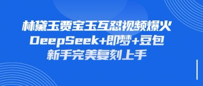 持续爆火的林黛玉贾宝玉互怼视频,比爽文还好看,利用DeepSeek+即梦+豆包就可以完美复刻-专注互联网轻创业轻推网创