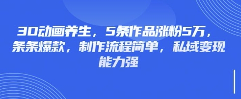3D动画养生,5条作品涨粉5万,条条爆款,制作流程简单,私域变现能力强-专注互联网轻创业轻推网创
