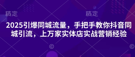 2025引爆同城流量,手把手教你抖音同城引流,上万家实体店实战营销经验-专注互联网轻创业轻推网创
