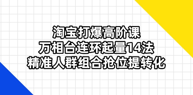 （14298期）淘宝打爆高阶课：万相台连环起量14法，精准人群组合抢位提转化-专注互联网轻创业轻推网创