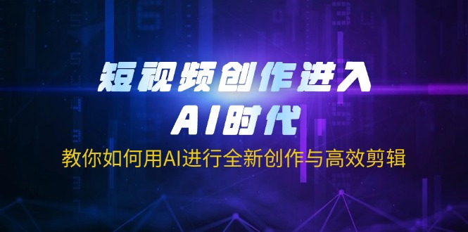 （14145期）短视频创作进入AI时代，教你如何用AI进行全新创作与高效剪辑-专注互联网轻创业轻推网创