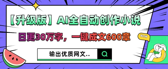 【升级版】AI全自动创作小说，日更30万字，一键成文600章-专注互联网轻创业轻推网创