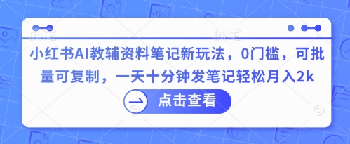小红书AI教辅资料笔记新玩法，0门槛，可批量可复制，一天十分钟发笔记轻松月入2k-专注互联网轻创业轻推网创