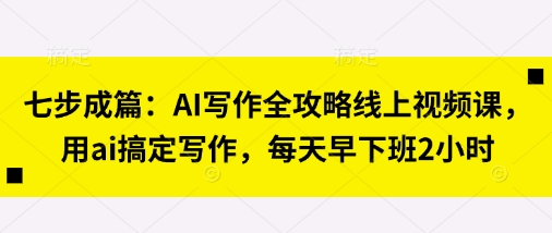 七步成篇：AI写作全攻略线上视频课，用ai搞定写作，每天早下班2小时-专注互联网轻创业轻推网创