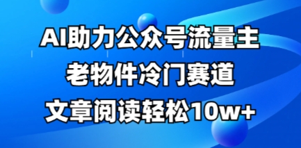 公众号流量主老物件冷门赛道，AI助力，文章阅读轻松10w+，全流程详细教程-专注互联网轻创业轻推网创