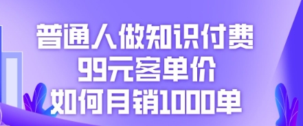 普通人做知识付费，99元客单价如何月销1000单-专注互联网轻创业轻推网创